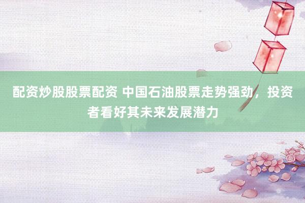 配资炒股股票配资 中国石油股票走势强劲，投资者看好其未来发展潜力