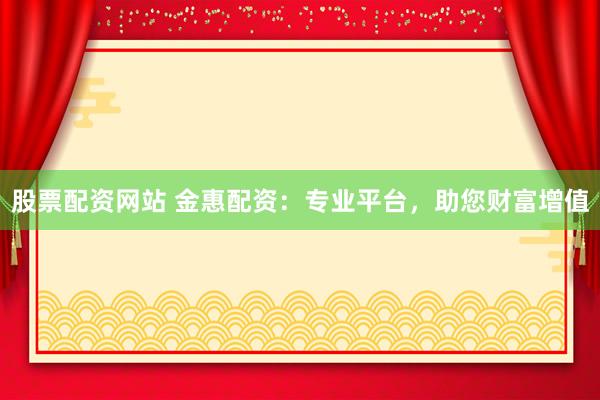 股票配资网站 金惠配资：专业平台，助您财富增值