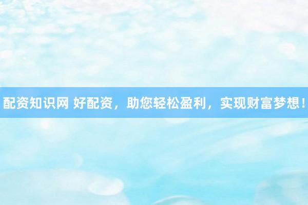 配资知识网 好配资，助您轻松盈利，实现财富梦想！