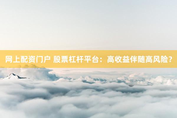 网上配资门户 股票杠杆平台：高收益伴随高风险？