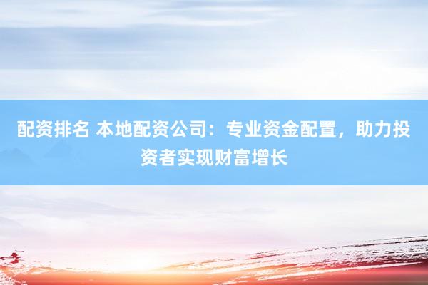 配资排名 本地配资公司：专业资金配置，助力投资者实现财富增长