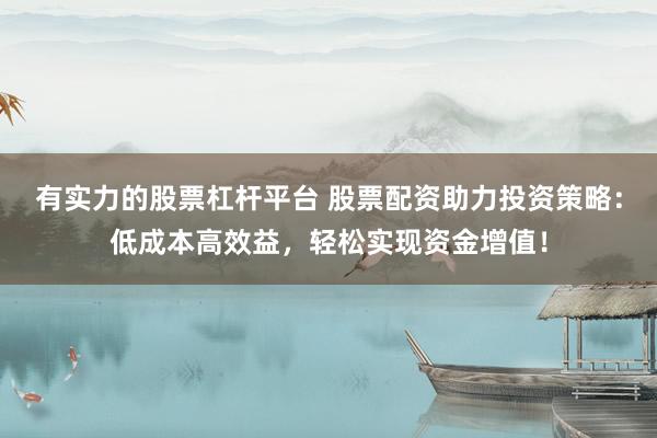 有实力的股票杠杆平台 股票配资助力投资策略：低成本高效益，轻松实现资金增值！
