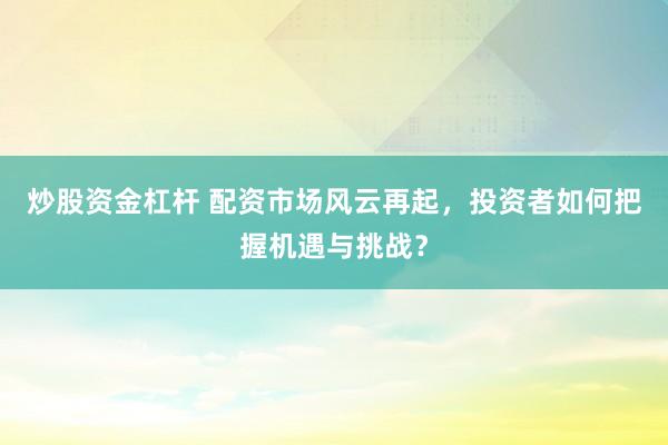 炒股资金杠杆 配资市场风云再起，投资者如何把握机遇与挑战？