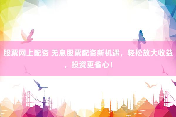 股票网上配资 无息股票配资新机遇，轻松放大收益，投资更省心！