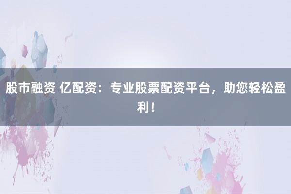股市融资 亿配资：专业股票配资平台，助您轻松盈利！