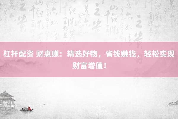 杠杆配资 财惠赚：精选好物，省钱赚钱，轻松实现财富增值！