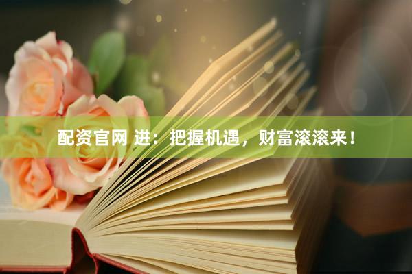 配资官网 进：把握机遇，财富滚滚来！