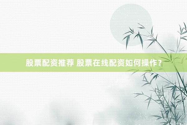 股票配资推荐 股票在线配资如何操作？