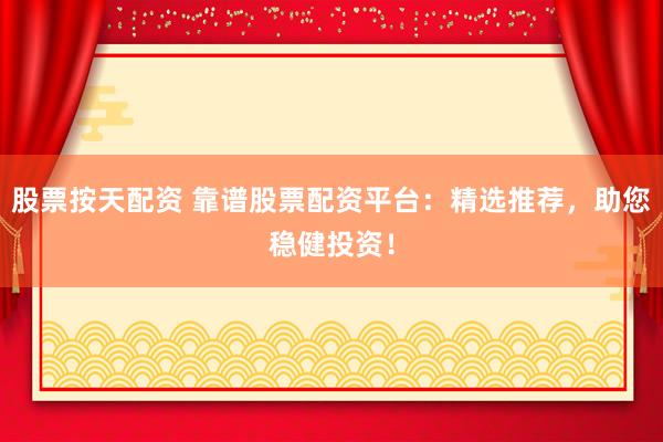 股票按天配资 靠谱股票配资平台：精选推荐，助您稳健投资！