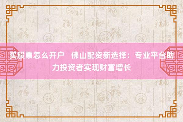 买股票怎么开户   佛山配资新选择：专业平台助力投资者实现财富增长