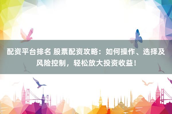 配资平台排名 股票配资攻略：如何操作、选择及风险控制，轻松放大投资收益！