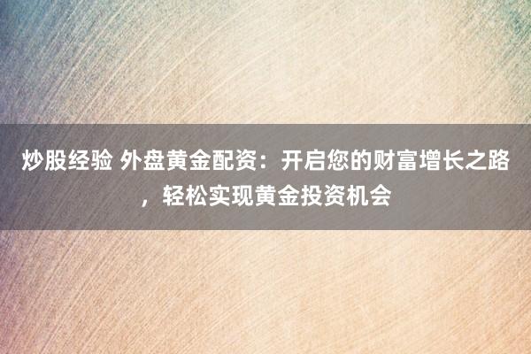 炒股经验 外盘黄金配资：开启您的财富增长之路，轻松实现黄金投资机会