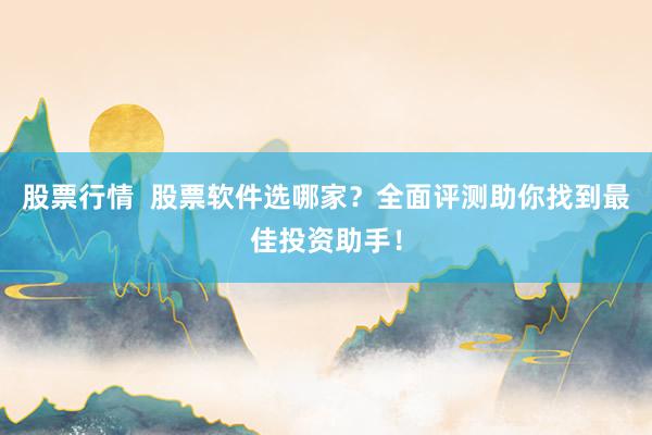 股票行情  股票软件选哪家？全面评测助你找到最佳投资助手！