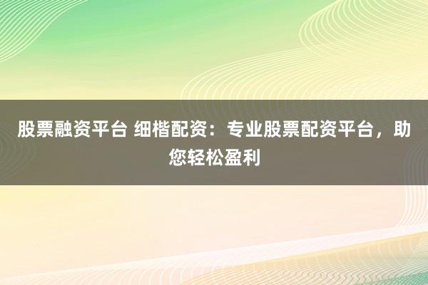 股票融资平台 细楷配资：专业股票配资平台，助您轻松盈利