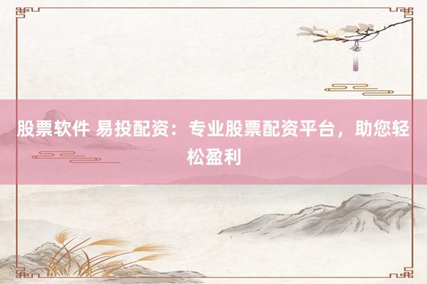 股票软件 易投配资：专业股票配资平台，助您轻松盈利