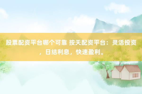股票配资平台哪个可靠 按天配资平台：灵活投资，日结利息，快速盈利。