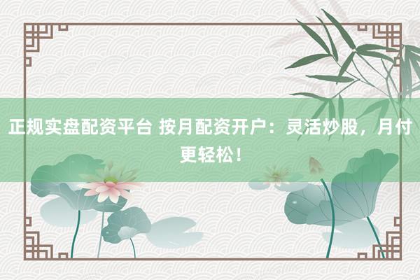 正规实盘配资平台 按月配资开户：灵活炒股，月付更轻松！
