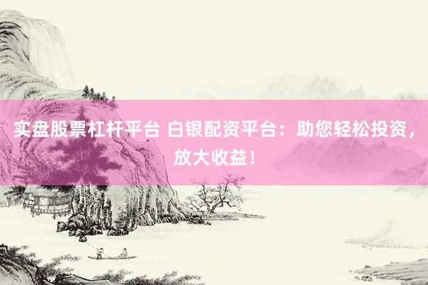 实盘股票杠杆平台 白银配资平台：助您轻松投资，放大收益！