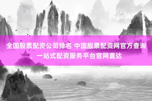 全国股票配资公司排名 中国股票配资网官方查询，一站式配资服务平台官网直达