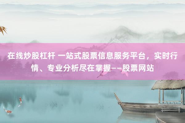 在线炒股杠杆 一站式股票信息服务平台，实时行情、专业分析尽在掌握——股票网站