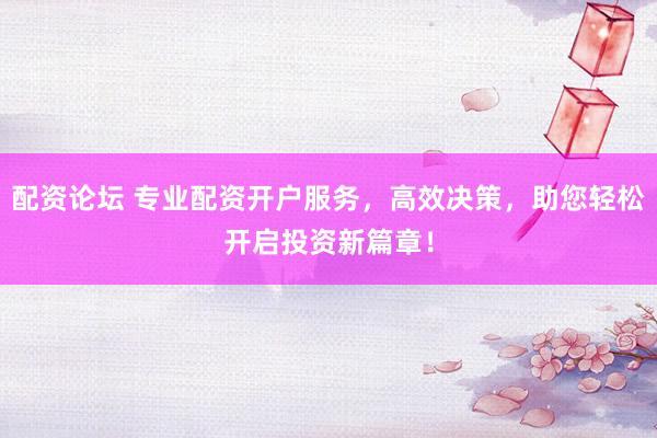 配资论坛 专业配资开户服务，高效决策，助您轻松开启投资新篇章！