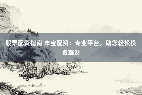 股票配资指南 申宝配资：专业平台，助您轻松投资理财