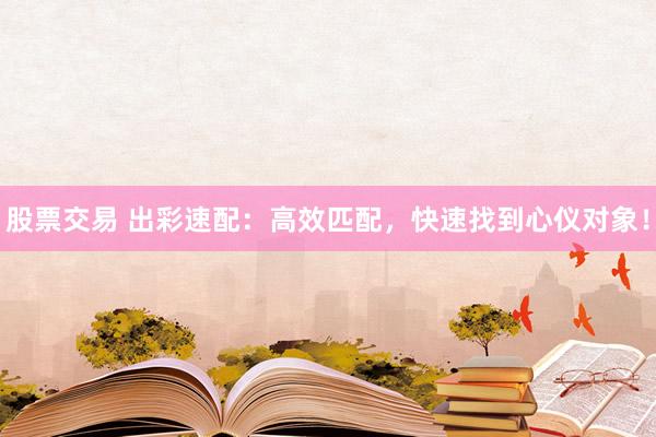 股票交易 出彩速配：高效匹配，快速找到心仪对象！