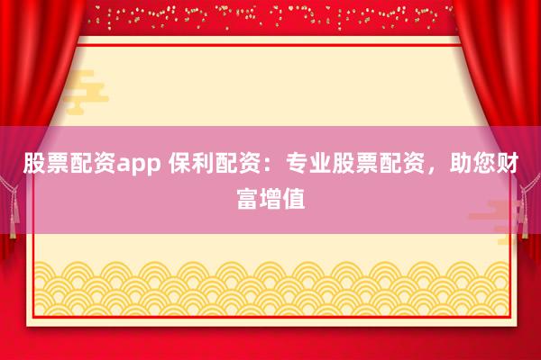 股票配资app 保利配资：专业股票配资，助您财富增值
