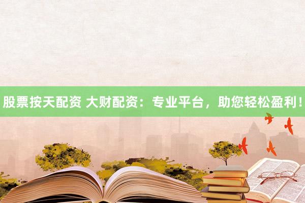 股票按天配资 大财配资：专业平台，助您轻松盈利！