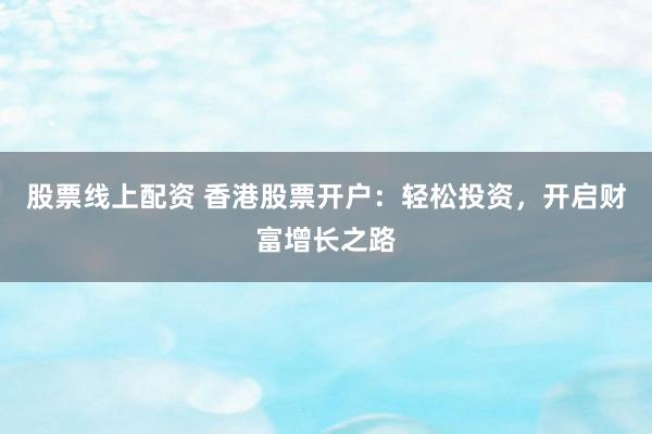 股票线上配资 香港股票开户：轻松投资，开启财富增长之路