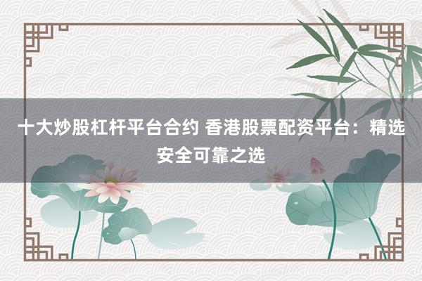 十大炒股杠杆平台合约 香港股票配资平台：精选安全可靠之选