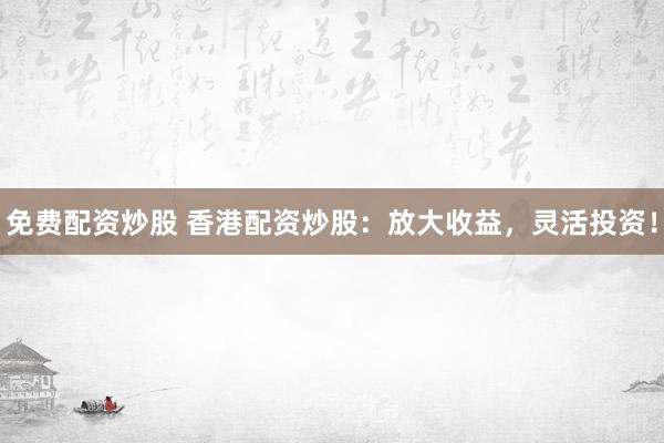 免费配资炒股 香港配资炒股：放大收益，灵活投资！