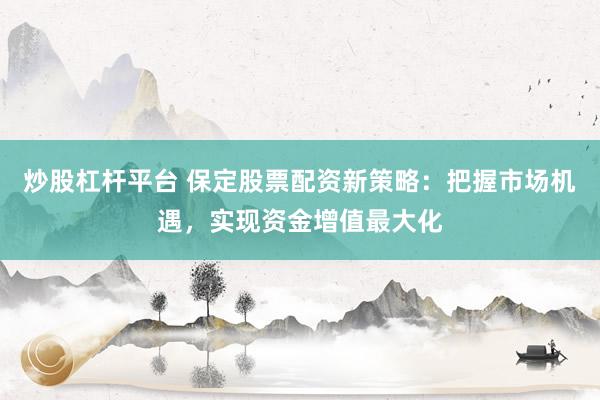 炒股杠杆平台 保定股票配资新策略：把握市场机遇，实现资金增值最大化