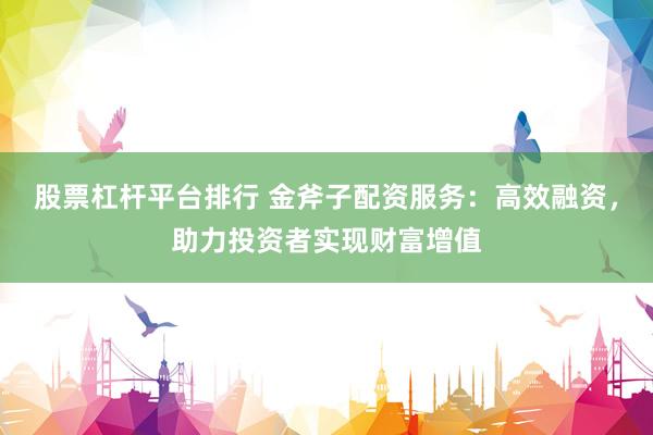 股票杠杆平台排行 金斧子配资服务：高效融资，助力投资者实现财富增值
