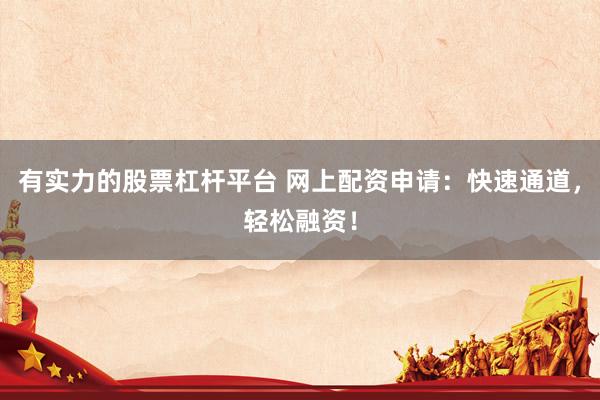 有实力的股票杠杆平台 网上配资申请：快速通道，轻松融资！