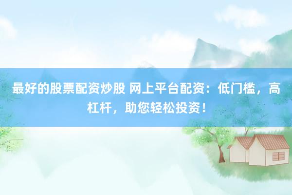 最好的股票配资炒股 网上平台配资：低门槛，高杠杆，助您轻松投资！