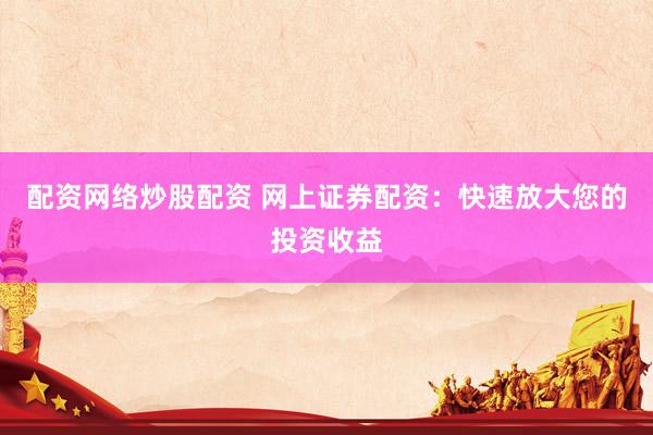 配资网络炒股配资 网上证券配资：快速放大您的投资收益