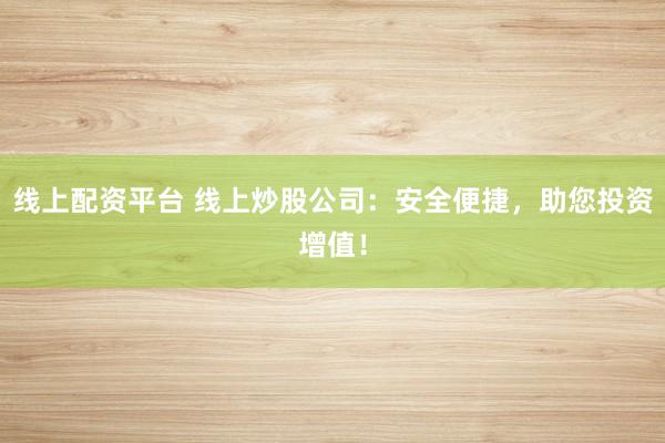 线上配资平台 线上炒股公司：安全便捷，助您投资增值！