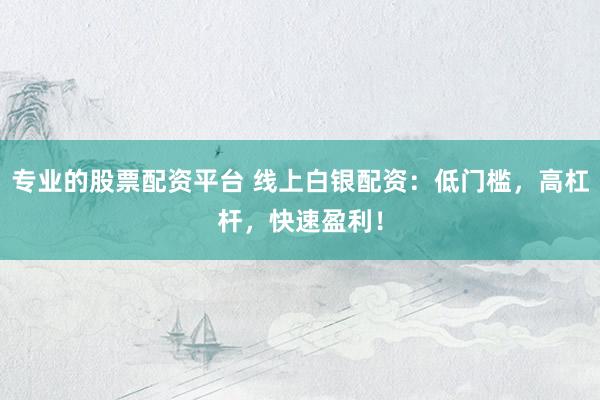 专业的股票配资平台 线上白银配资：低门槛，高杠杆，快速盈利！