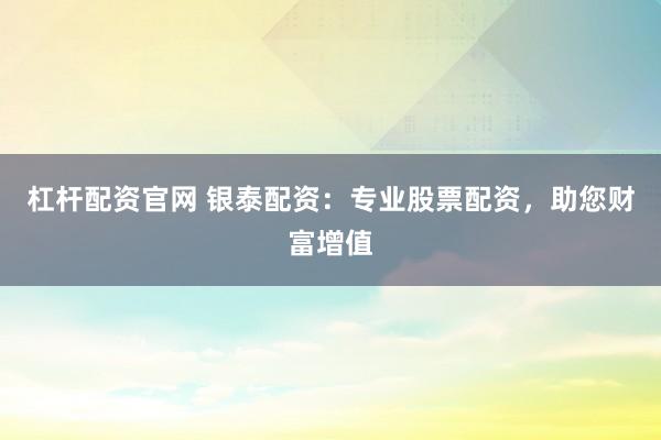 杠杆配资官网 银泰配资：专业股票配资，助您财富增值