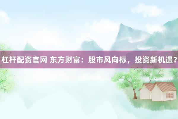杠杆配资官网 东方财富：股市风向标，投资新机遇？