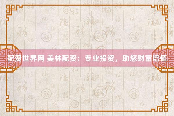 配资世界网 美林配资：专业投资，助您财富增值