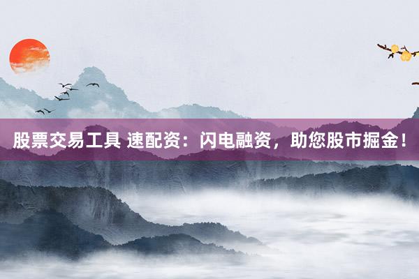 股票交易工具 速配资：闪电融资，助您股市掘金！