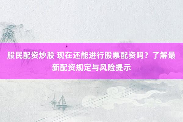 股民配资炒股 现在还能进行股票配资吗？了解最新配资规定与风险提示