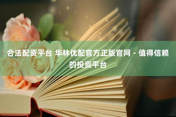 合法配资平台 华林优配官方正版官网 - 值得信赖的投资平台