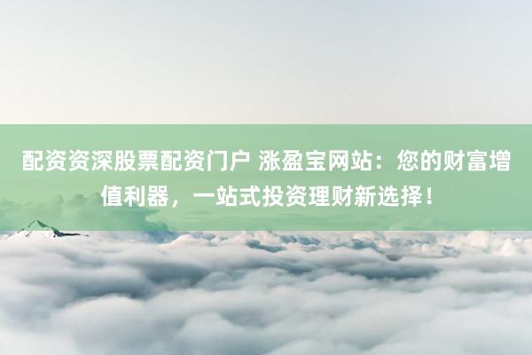 配资资深股票配资门户 涨盈宝网站：您的财富增值利器，一站式投资理财新选择！
