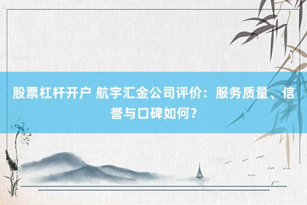 股票杠杆开户 航宇汇金公司评价：服务质量、信誉与口碑如何？