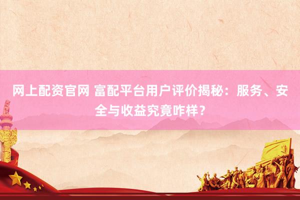 网上配资官网 富配平台用户评价揭秘：服务、安全与收益究竟咋样？
