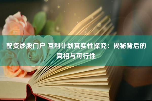 配资炒股门户 互利计划真实性探究：揭秘背后的真相与可行性