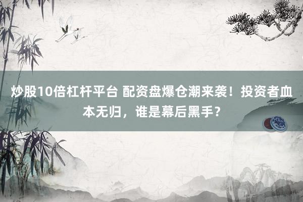 炒股10倍杠杆平台 配资盘爆仓潮来袭！投资者血本无归，谁是幕后黑手？